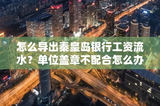 怎么导出秦皇岛银行工资流水?单位盖章不配合怎么办?