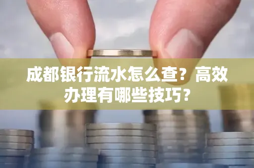 成都银行流水怎么查?高效办理有哪些技巧?