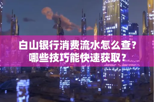 白山银行消费流水怎么查?哪些技巧能快速获取?