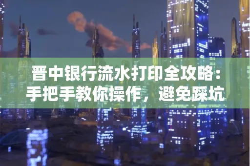晋中银行流水打印全攻略:手把手教你操作,避免踩坑