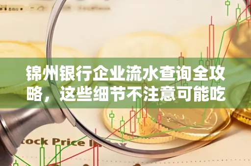锦州银行企业流水查询全攻略,这些细节不注意可能吃大亏