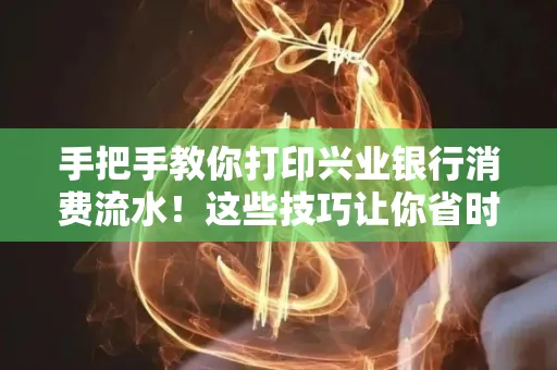 手把手教你打印兴业银行消费流水!这些技巧让你省时又省力