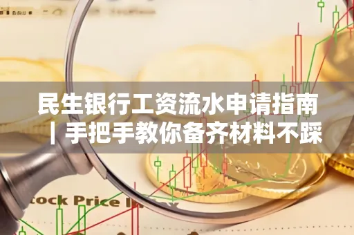 民生银行工资流水申请指南|手把手教你备齐材料不踩雷