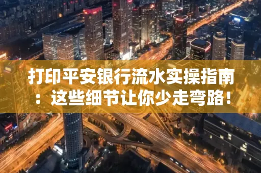 打印平安银行流水实操指南:这些细节让你少走弯路!