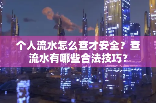 个人流水怎么查才安全?查流水有哪些合法技巧?