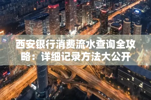 西安银行消费流水查询全攻略:详细记录方法大公开