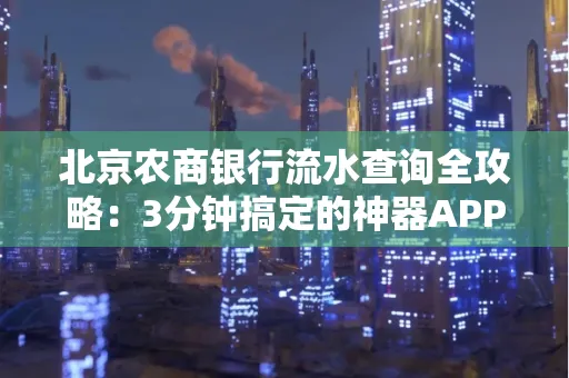 北京农商银行流水查询全攻略:3分钟搞定的神器APP推荐