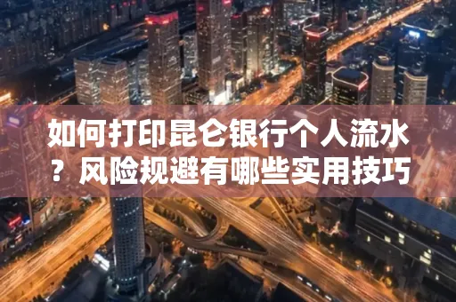 如何打印昆仑银行个人流水?风险规避有哪些实用技巧?