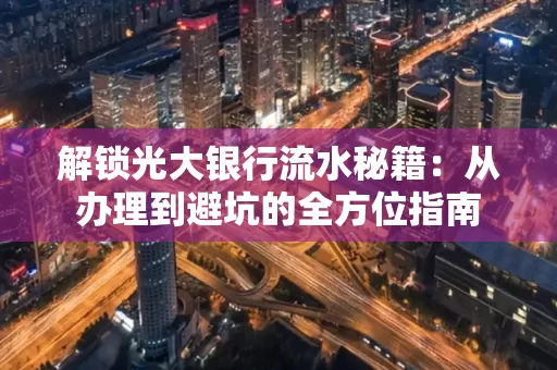 解锁光大银行流水秘籍:从办理到避坑的全方位指南