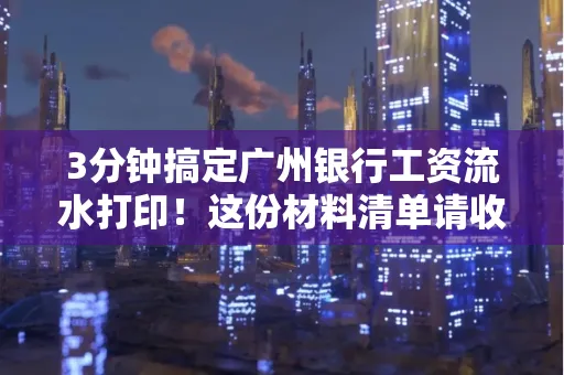 3分钟搞定广州银行工资流水打印!这份材料清单请收好