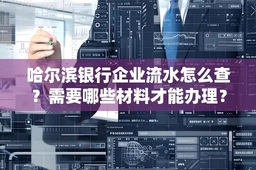 哈尔滨银行企业流水怎么查?需要哪些材料才能办理?