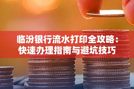 临汾银行流水打印全攻略:快速办理指南与避坑技巧