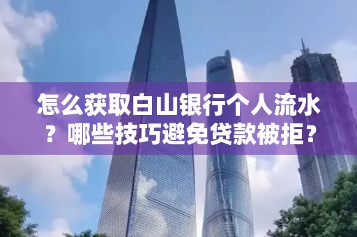 怎么获取白山银行个人流水?哪些技巧避免贷款被拒?