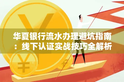 华夏银行流水办理避坑指南:线下认证实战技巧全解析