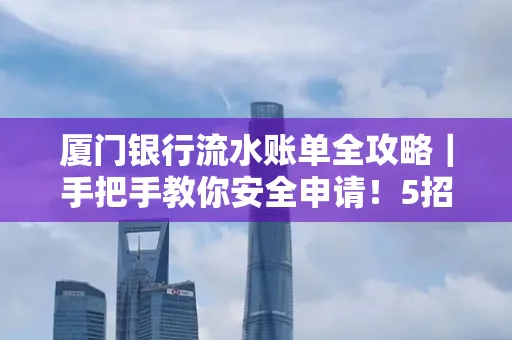 厦门银行流水账单全攻略|手把手教你安全申请!5招识破假账单陷阱