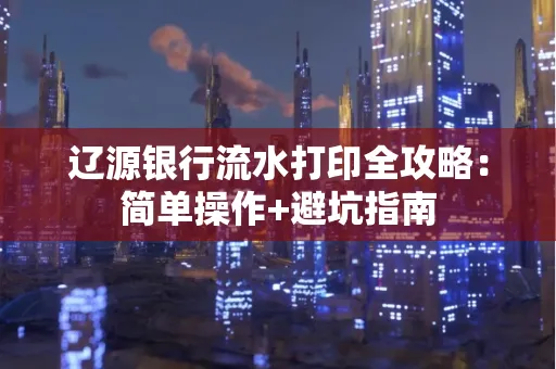 辽源银行流水打印全攻略:简单操作+避坑指南