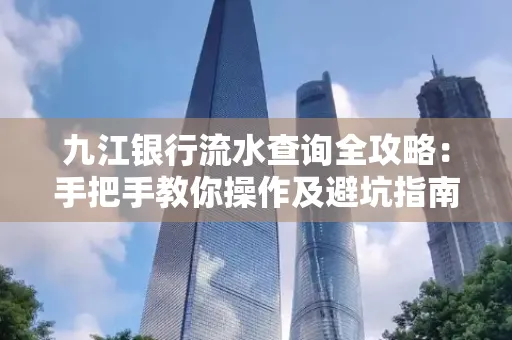 九江银行流水查询全攻略:手把手教你操作及避坑指南