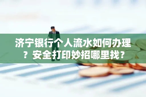 济宁银行个人流水如何办理?安全打印妙招哪里找?