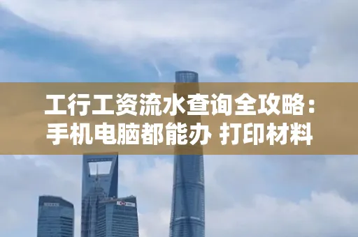 工行工资流水查询全攻略:手机电脑都能办 打印材料一次说清